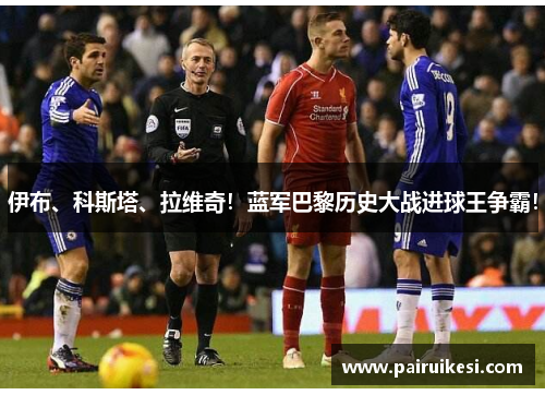 伊布、科斯塔、拉维奇！蓝军巴黎历史大战进球王争霸！