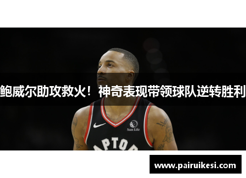 鲍威尔助攻救火！神奇表现带领球队逆转胜利