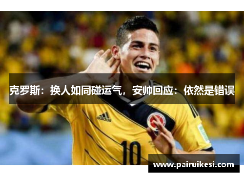 克罗斯：换人如同碰运气，安帅回应：依然是错误